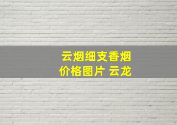 云烟细支香烟价格图片 云龙